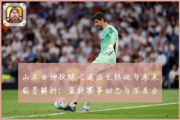 山本由伸投球之道成长轨迹与未来前景解析：最新赛事动态与深度分析