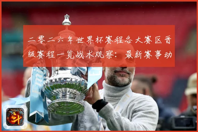 二零二六年世界杯赛程各大赛区晋级赛程一览战术观察：最新赛事动态与深度分析