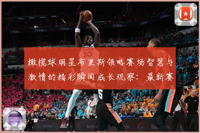 橄榄球明星布里斯领略赛场智慧与激情的精彩瞬间成长观察：最新赛事动态与深度分析