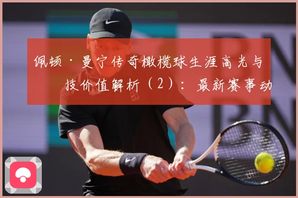 佩顿·曼宁传奇橄榄球生涯高光与竞技价值解析（2）：最新赛事动态与深度分析
