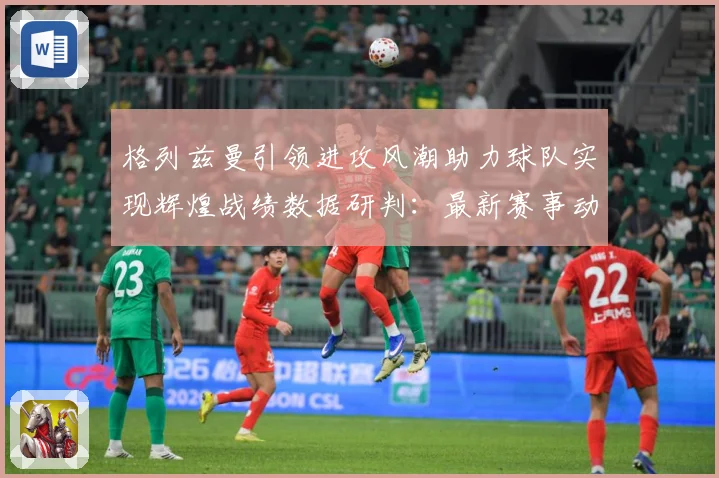格列兹曼引领进攻风潮助力球队实现辉煌战绩数据研判：最新赛事动态与深度分析