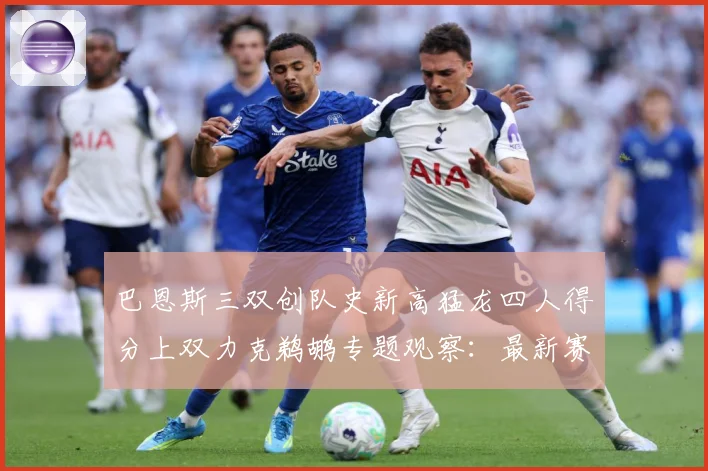 巴恩斯三双创队史新高猛龙四人得分上双力克鹈鹕专题观察：最新赛事动态与深度分析