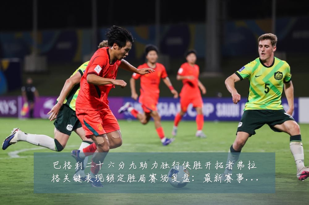 巴格利二十六分九助力独行侠胜开拓者弗拉格关键表现锁定胜局赛场复盘:最新赛事动态与深度分析